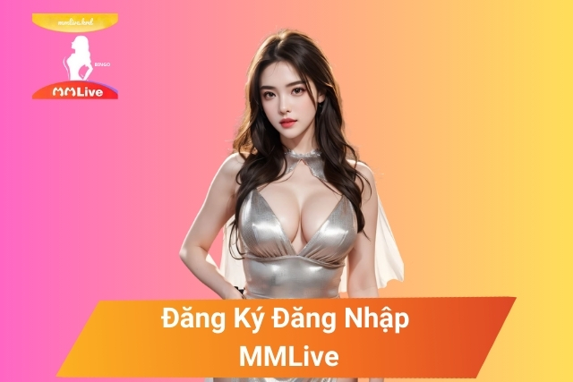 Đăng Ký Đăng Nhập MMLive: Khám Phá Thế Giới Giải Trí Số 1 đăng ký đăng nhập