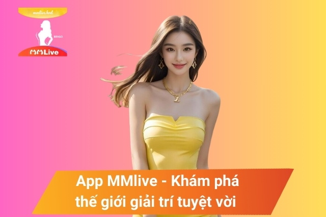 Tải App MMlive - Ứng Dụng Livestream Số 1 Việt Nam! Khám phá thế giới giải trí tuyệt vời khi tải App MMlive