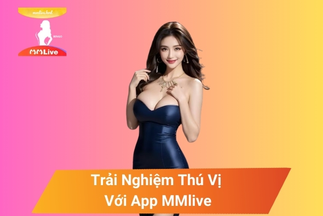 Tải App MMlive - Ứng Dụng Livestream Số 1 Việt Nam! Trải Nghiệm Thú Vị Với App MMlive